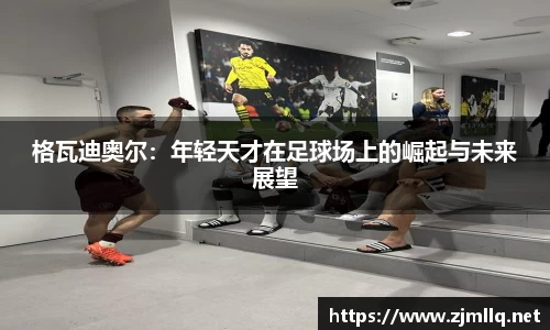 格瓦迪奥尔:年轻天才在足球场上的崛起与未来展望