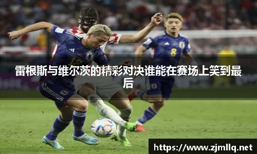 雷根斯与维尔茨的精彩对决谁能在赛场上笑到最后