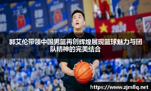 郭艾伦带领中国男篮再创辉煌展现篮球魅力与团队精神的完美结合