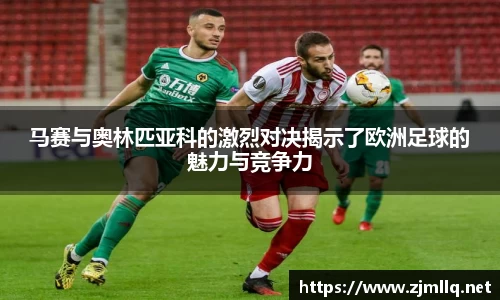 马赛与奥林匹亚科的激烈对决揭示了欧洲足球的魅力与竞争力