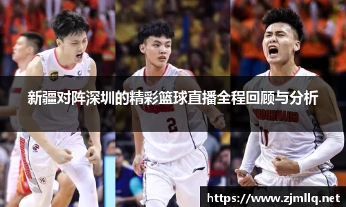 新疆对阵深圳的精彩篮球直播全程回顾与分析
