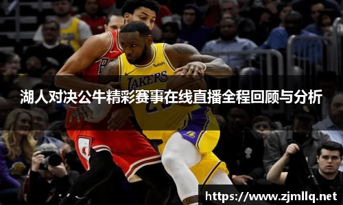 湖人对决公牛精彩赛事在线直播全程回顾与分析