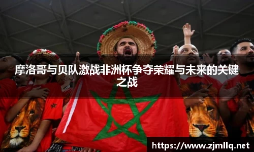摩洛哥与贝队激战非洲杯争夺荣耀与未来的关键之战