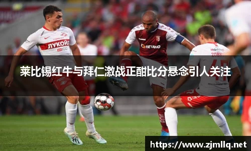 莱比锡红牛与拜仁激战正酣比分悬念引人关注
