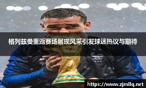 格列兹曼重返赛场展现风采引发球迷热议与期待