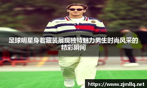 足球明星身着藏装展现独特魅力男生时尚风采的精彩瞬间