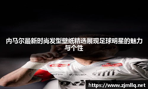 内马尔最新时尚发型壁纸精选展现足球明星的魅力与个性